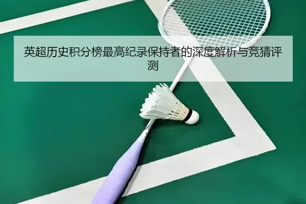 英超历史积分榜最高纪录保持者的深度解析与竞猜评测