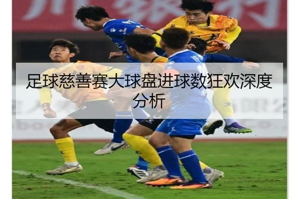 足球慈善赛大球盘进球数狂欢深度分析