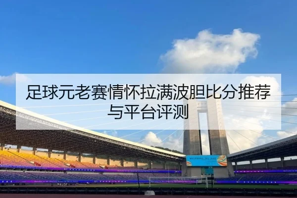足球元老赛情怀拉满波胆比分推荐与平台评测